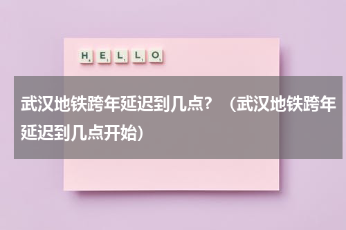 武汉地铁跨年延迟到几点？（武汉地铁跨年延迟到几点开始）