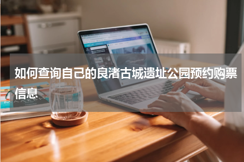 如何查询自己的良渚古城遗址公园预约购票信息