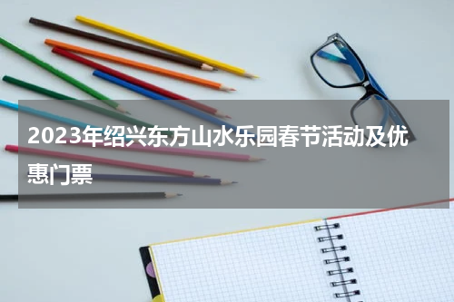 2023年绍兴东方山水乐园春节活动及优惠门票