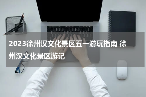 2023徐州汉文化景区五一游玩指南 徐州汉文化景区游记
