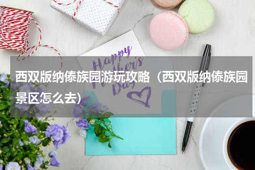西双版纳傣族园游玩攻略（西双版纳傣族园景区怎么去）