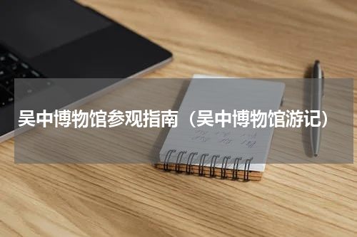 吴中博物馆参观指南（吴中博物馆游记）