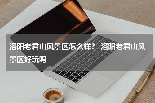 洛阳老君山风景区怎么样？ 洛阳老君山风景区好玩吗