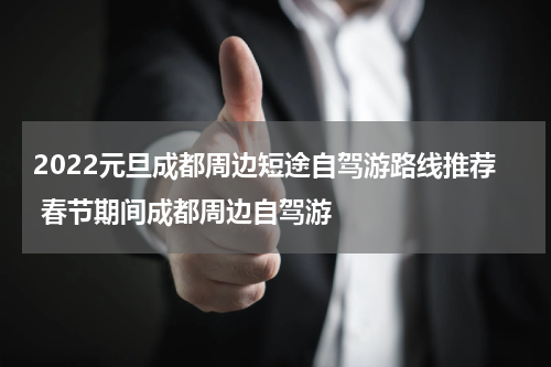 2022元旦成都周边短途自驾游路线推荐 春节期间成都周边自驾游