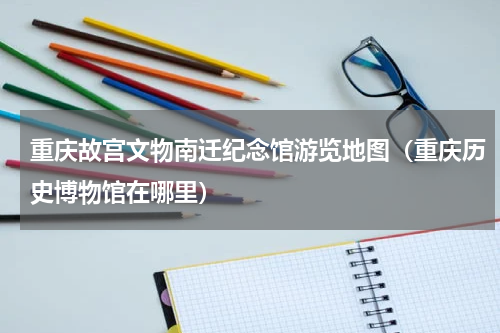重庆故宫文物南迁纪念馆游览地图（重庆历史博物馆在哪里）