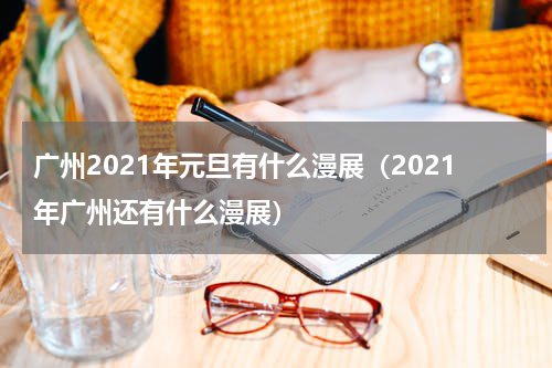广州2021年元旦有什么漫展（2021年广州还有什么漫展）