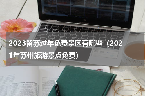 2023留苏过年免费景区有哪些（2021年苏州旅游景点免费）