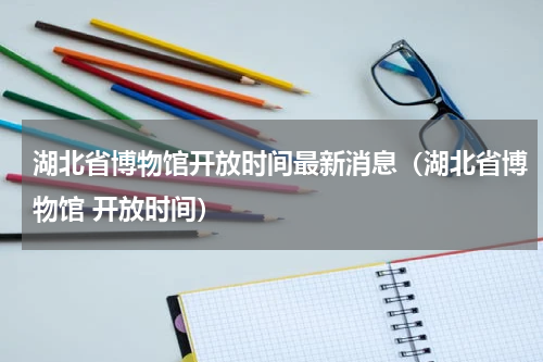 湖北省博物馆开放时间最新消息（湖北省博物馆 开放时间）