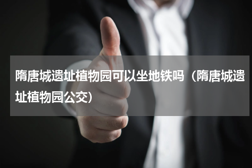 隋唐城遗址植物园可以坐地铁吗（隋唐城遗址植物园公交）