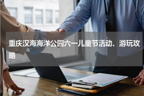 重庆汉海海洋公园六一儿童节活动、游玩攻略
