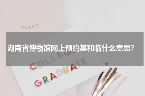 湖南省博物馆网上预约基和临什么意思？