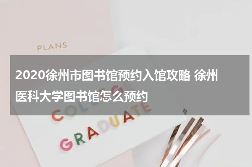 2020徐州市图书馆预约入馆攻略 徐州医科大学图书馆怎么预约