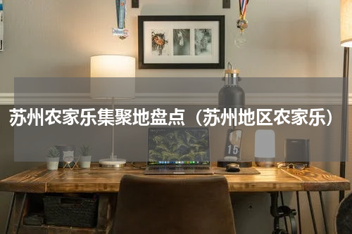 苏州农家乐集聚地盘点（苏州地区农家乐）