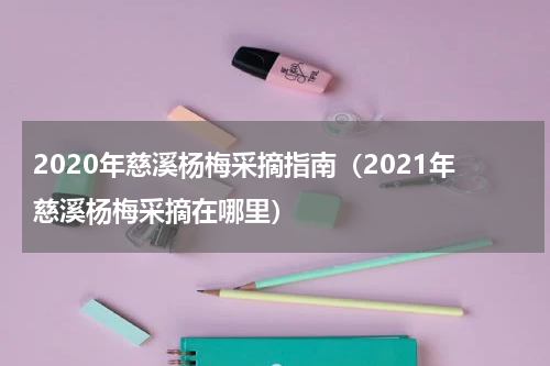 2020年慈溪杨梅采摘指南（2021年慈溪杨梅采摘在哪里）