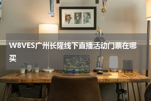 W8VES广州长隆线下直播活动门票在哪买