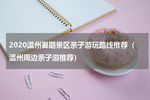 2020温州暑期景区亲子游玩路线推荐（温州周边亲子游推荐）
