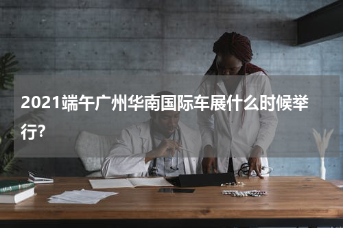 2021端午广州华南国际车展什么时候举行？
