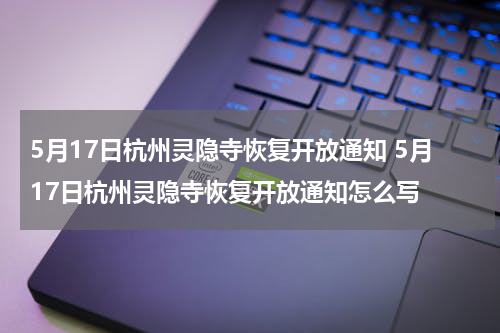 5月17日杭州灵隐寺恢复开放通知 5月17日杭州灵隐寺恢复开放通知怎么写