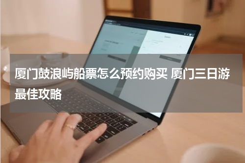 厦门鼓浪屿船票怎么预约购买 厦门三日游最佳攻略