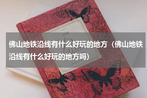 佛山地铁沿线有什么好玩的地方（佛山地铁沿线有什么好玩的地方吗）