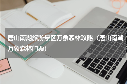 唐山南湖旅游景区万象森林攻略（唐山南湖万象森林门票）
