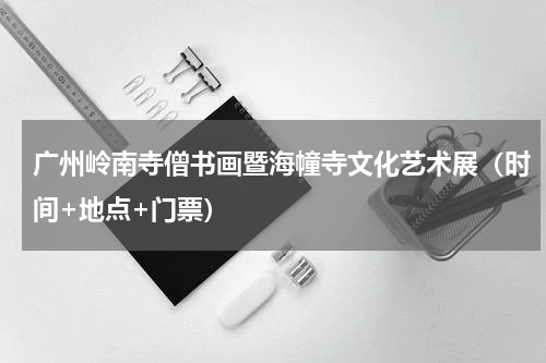 广州岭南寺僧书画暨海幢寺文化艺术展（时间+地点+门票）