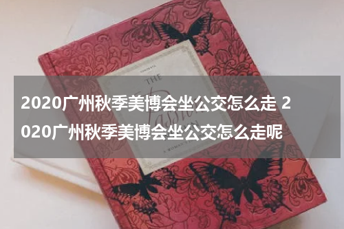 2020广州秋季美博会坐公交怎么走 2020广州秋季美博会坐公交怎么走呢