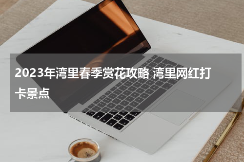 2023年湾里春季赏花攻略 湾里网红打卡景点
