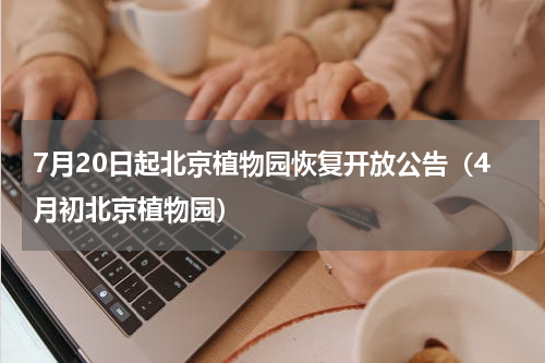7月20日起北京植物园恢复开放公告（4月初北京植物园）