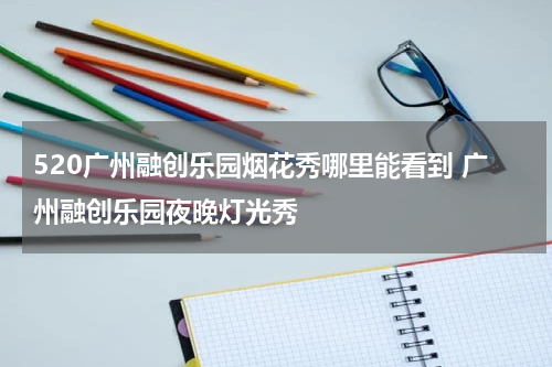 520广州融创乐园烟花秀哪里能看到 广州融创乐园夜晚灯光秀