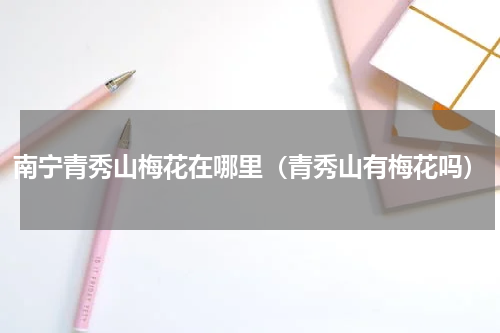 南宁青秀山梅花在哪里（青秀山有梅花吗）