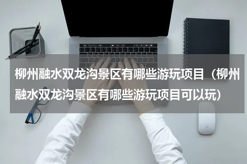 柳州融水双龙沟景区有哪些游玩项目（柳州融水双龙沟景区有哪些游玩项目可以玩）