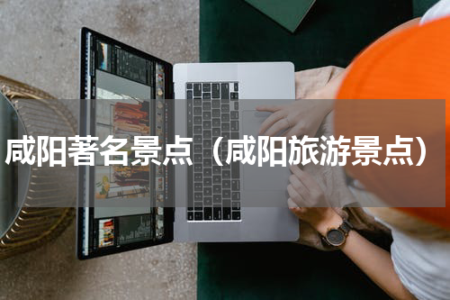 咸阳著名景点（咸阳旅游景点）
