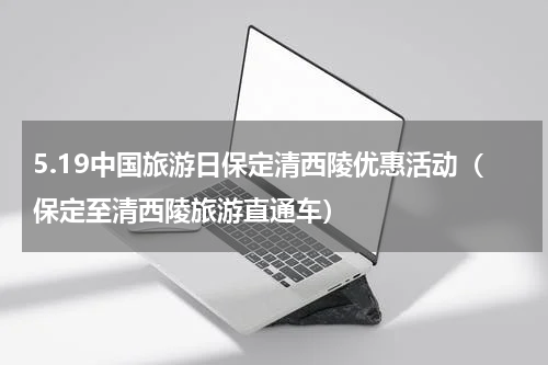 5.19中国旅游日保定清西陵优惠活动（保定至清西陵旅游直通车）