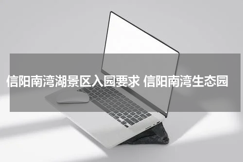 信阳南湾湖景区入园要求 信阳南湾生态园