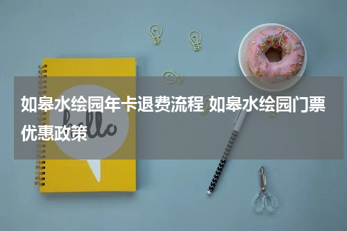 如皋水绘园年卡退费流程 如皋水绘园门票优惠政策