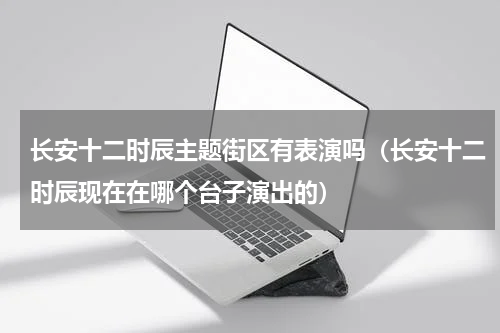 长安十二时辰主题街区有表演吗（长安十二时辰现在在哪个台子演出的）