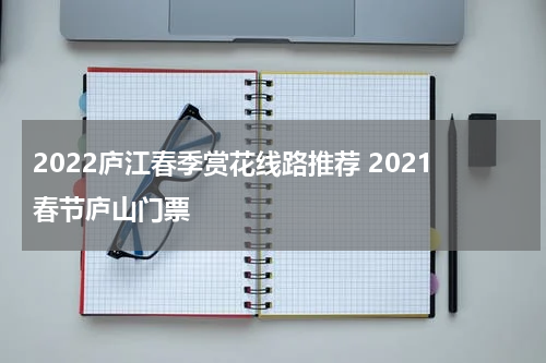 2022庐江春季赏花线路推荐 2021春节庐山门票