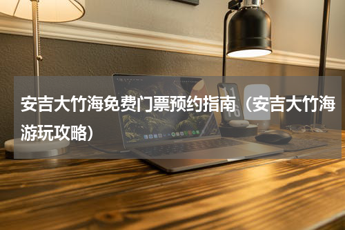 安吉大竹海免费门票预约指南（安吉大竹海游玩攻略）