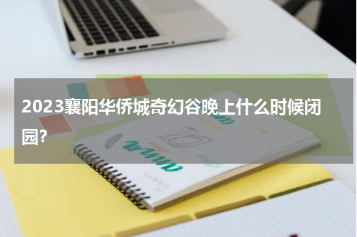 2023襄阳华侨城奇幻谷晚上什么时候闭园？