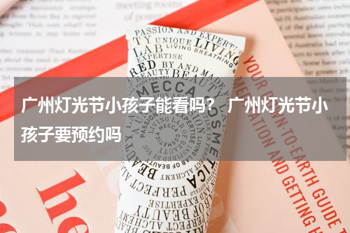 广州灯光节小孩子能看吗？ 广州灯光节小孩子要预约吗