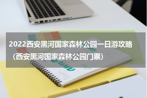 2022西安黑河国家森林公园一日游攻略（西安黑河国家森林公园门票）