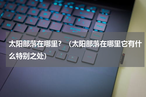 太阳部落在哪里？（太阳部落在哪里它有什么特别之处）