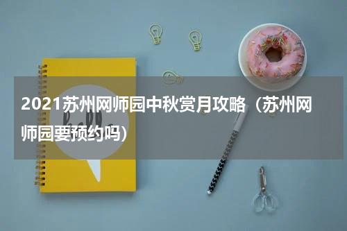 2021苏州网师园中秋赏月攻略（苏州网师园要预约吗）