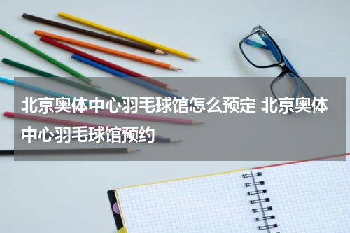 北京奥体中心羽毛球馆怎么预定 北京奥体中心羽毛球馆预约