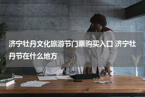 济宁牡丹文化旅游节门票购买入口 济宁牡丹节在什么地方