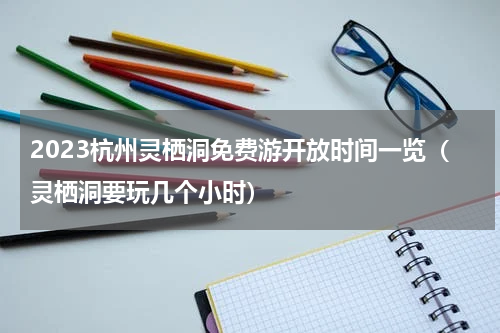 2023杭州灵栖洞免费游开放时间一览（灵栖洞要玩几个小时）