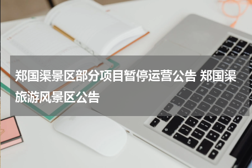 郑国渠景区部分项目暂停运营公告 郑国渠旅游风景区公告