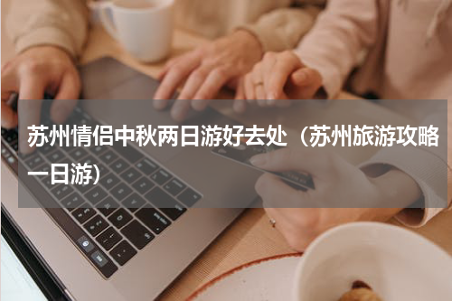 苏州情侣中秋两日游好去处（苏州旅游攻略一日游）