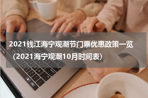2021钱江海宁观潮节门票优惠政策一览（2021海宁观潮10月时间表）